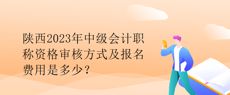 陕西2023年中级会计职称资格审核方式及报名费用是多少？