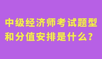 中级经济师考试题型和分值安排是什么？