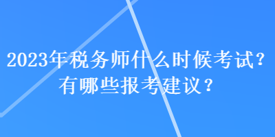 2023年税务师什么时候考试？有哪些报考建议？