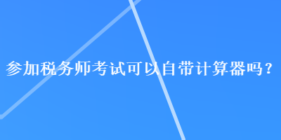 参加税务师考试可以自带计算器吗？