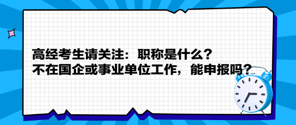 高经考生请关注：职称是什么？不在国企或事业单位工作，能申报吗？