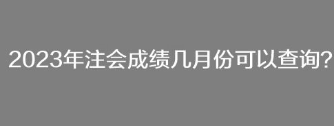 2023年注会成绩几月份可以查询？