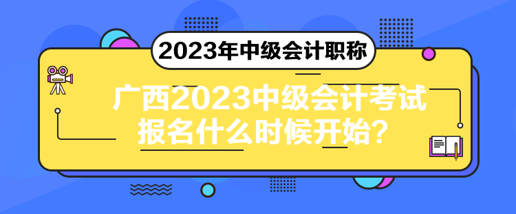 广西2023中级会计考试报名什么时候开始？