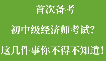 首次备考初中级经济师考试？这几件事你不得不知道！