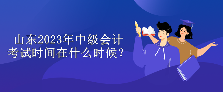 山东2023年中级会计考试时间在什么时候？