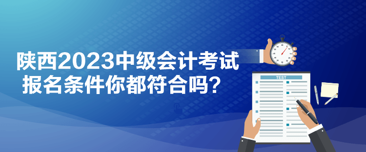 陕西2023中级会计考试报名条件你都符合吗？