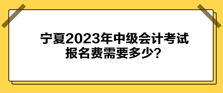 宁夏2023年中级会计考试报名费需要多少？