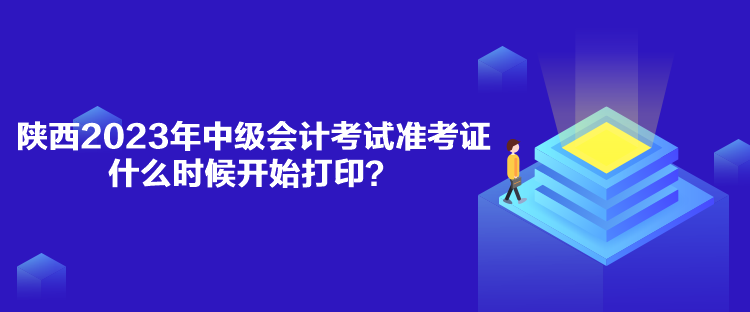 陕西2023年中级会计考试准考证什么时候开始打印？