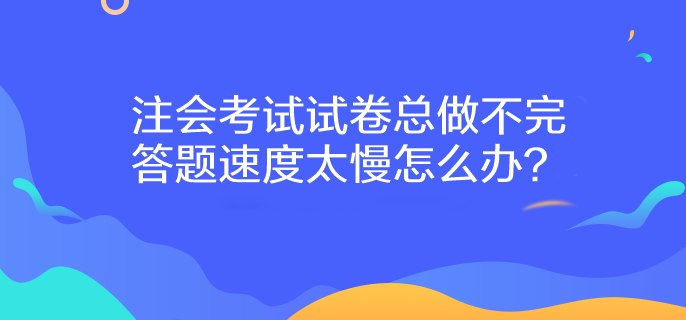 注会考试试卷总做不完 答题速度太慢怎么办？