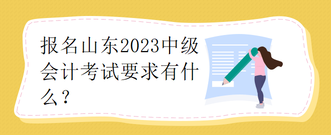 报名山东2023中级会计考试要求有什么？