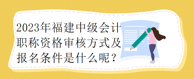 2023年福建中级会计职称资格审核方式及报名条件是什么呢？