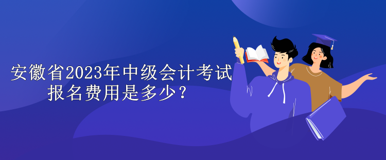安徽省2023年中级会计考试报名费用是多少？