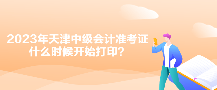 2023年天津中级会计准考证什么时候开始打印？