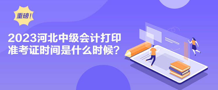 2023河北中级会计打印准考证时间是什么时候？
