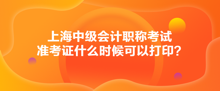 上海中级会计职称考试准考证什么时候可以打印？