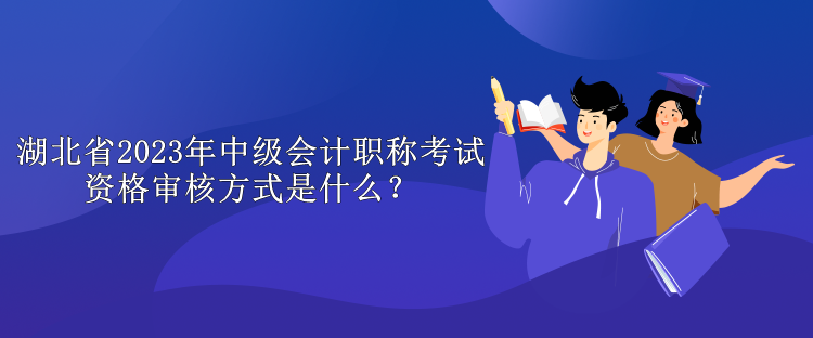 湖北省2023年中级会计职称考试资格审核方式是什么？