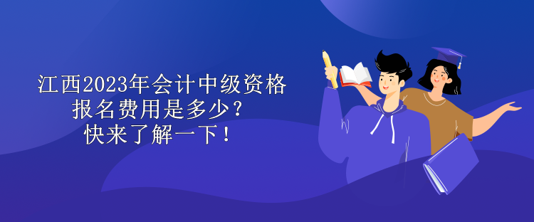 江西2023年会计中级资格报名费用是多少？快来了解一下！