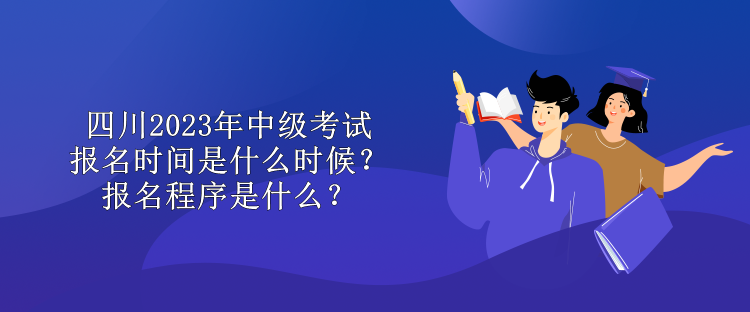 四川2023年中级考试报名时间是什么时候？报名程序是什么？