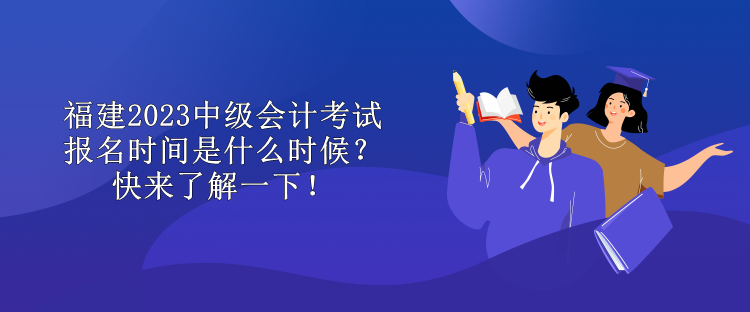 福建2023中级会计考试报名时间是什么时候？快来了解一下！