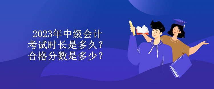 2023年中级会计考试时长是多久？合格分数是多少？