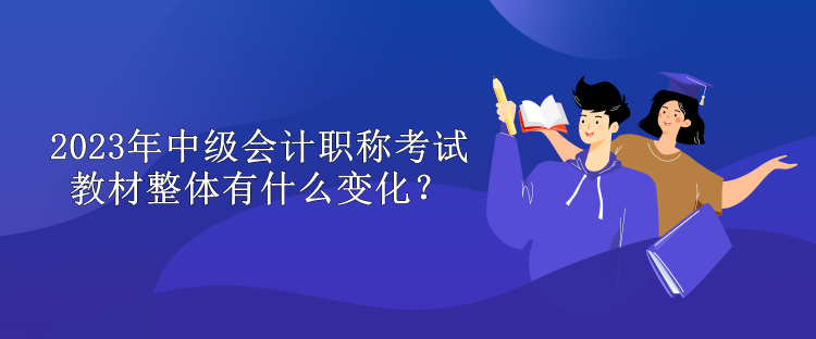 2023年中级会计职称考试教材整体有什么变化？