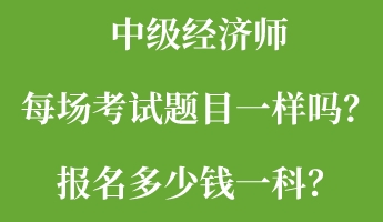中级经济师每场考试题目一样吗？报名多少钱一科？