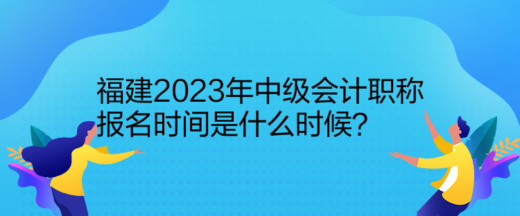 福建2023年中级会计职称报名时间是什么时候？