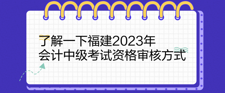 了解一下福建2023年会计中级考试资格审核方式