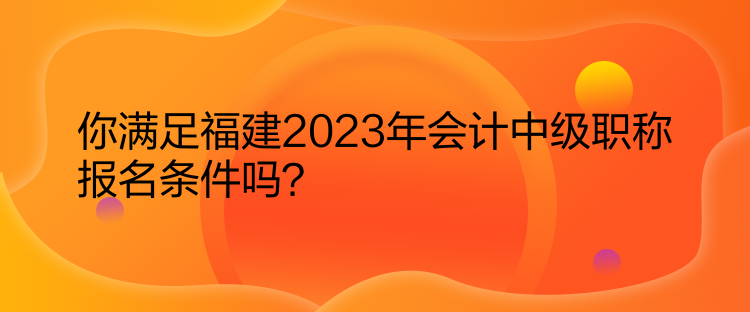 你满足福建2023年会计中级职称报名条件吗？