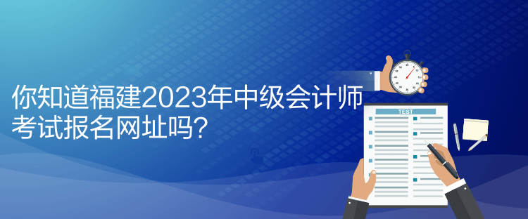 你知道福建2023年中级会计师考试报名网址吗？