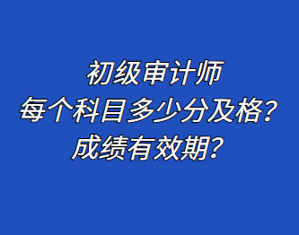 初级审计师每个科目多少分及格？成绩有效期？