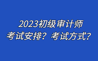 2023初级审计师考试安排？考试方式？