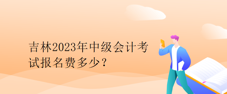 吉林2023年中级会计考试报名费多少？