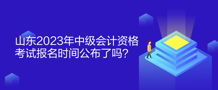 山东2023年中级会计资格考试报名时间公布了吗？
