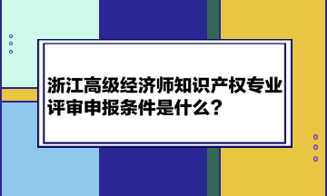 浙江高级经济师知识产权专业评审申报条件是什么？