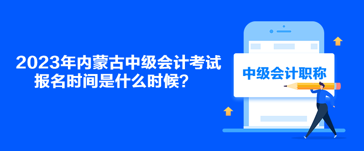 2023年内蒙古中级会计考试报名时间是什么时候？