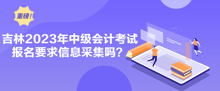 吉林2023年中级会计考试报名要求信息采集吗？