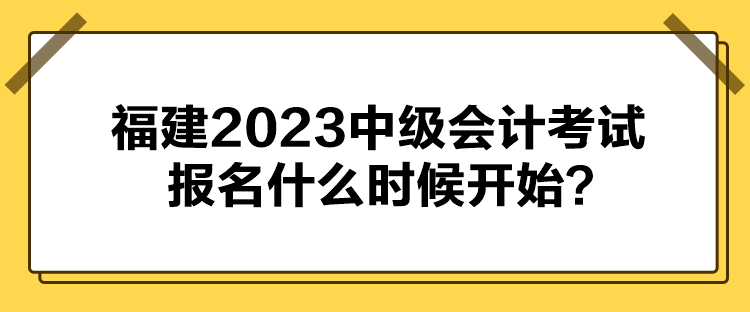 福建2023中级会计考试报名什么时候开始？