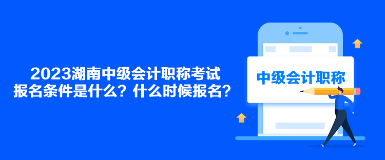 2023湖南中级会计职称考试报名条件是什么？什么时候报名？