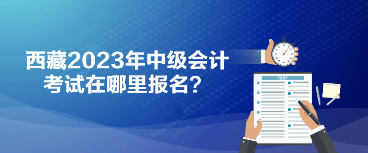 西藏2023年中级会计考试在哪里报名？