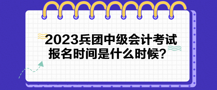 2023兵团中级会计考试报名时间是什么时候？