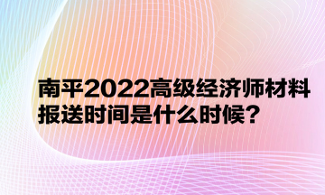 南平2022高级经济师材料报送时间是什么时候？