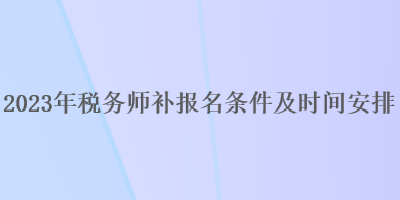 2023年税务师补报名条件及时间安排