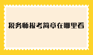 税务师报考简章在哪里看？