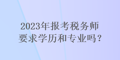 2023年报考税务师要求学历和专业吗？