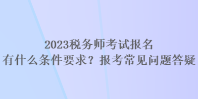 2023税务师考试报名有什么条件要求？报考常见问题答疑