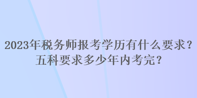 2023年税务师报考学历有什么要求？五科要求多少年内考完？