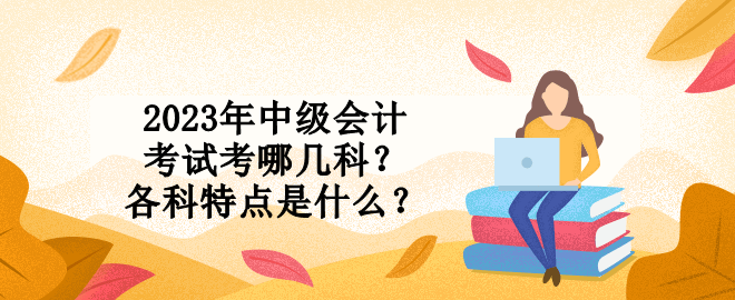 2023年中级会计考试考哪几科？各科特点是什么？
