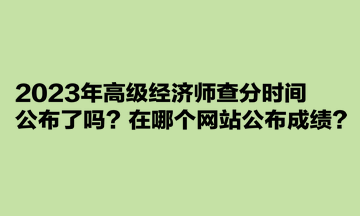 2023年高级经济师查分时间公布了吗？在哪个网站公布成绩？