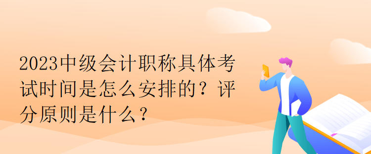 2023中级会计职称具体考试时间是怎么安排的？评分原则是什么？